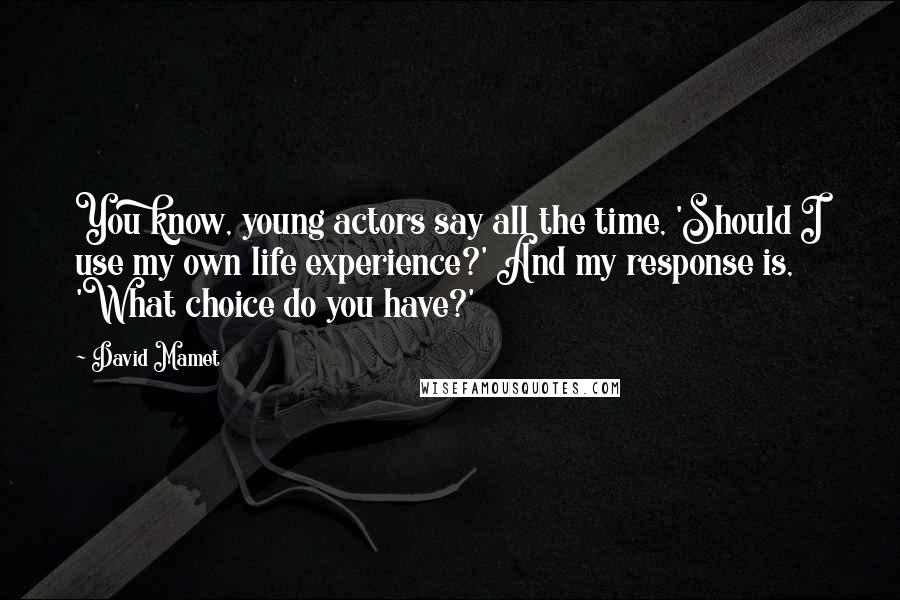 David Mamet Quotes: You know, young actors say all the time, 'Should I use my own life experience?' And my response is, 'What choice do you have?'