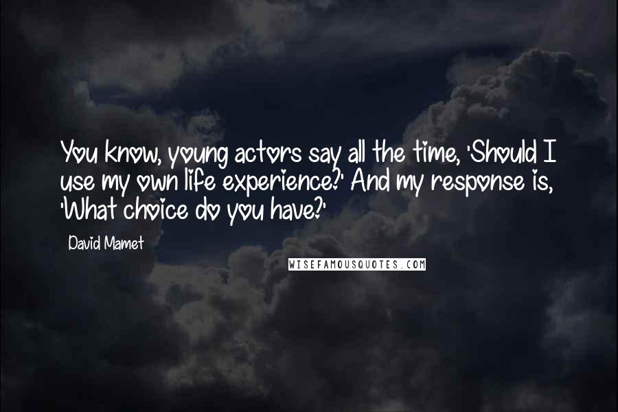 David Mamet Quotes: You know, young actors say all the time, 'Should I use my own life experience?' And my response is, 'What choice do you have?'