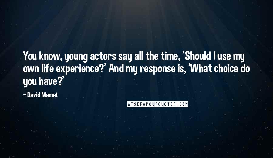 David Mamet Quotes: You know, young actors say all the time, 'Should I use my own life experience?' And my response is, 'What choice do you have?'