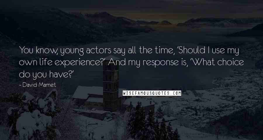 David Mamet Quotes: You know, young actors say all the time, 'Should I use my own life experience?' And my response is, 'What choice do you have?'