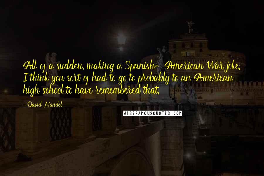 David Mandel Quotes: All of a sudden, making a Spanish-American War joke. I think you sort of had to go to probably to an American high school to have remembered that.