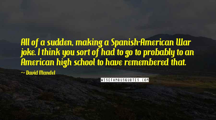 David Mandel Quotes: All of a sudden, making a Spanish-American War joke. I think you sort of had to go to probably to an American high school to have remembered that.