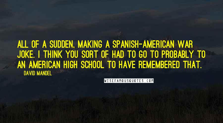 David Mandel Quotes: All of a sudden, making a Spanish-American War joke. I think you sort of had to go to probably to an American high school to have remembered that.