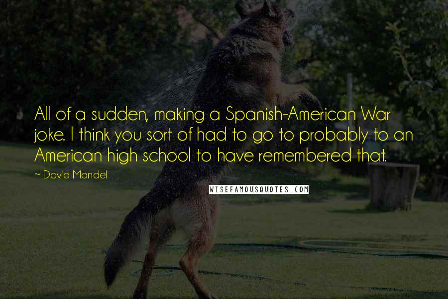 David Mandel Quotes: All of a sudden, making a Spanish-American War joke. I think you sort of had to go to probably to an American high school to have remembered that.