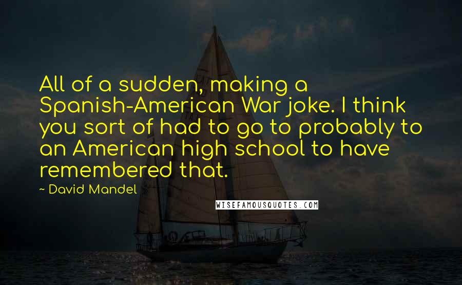 David Mandel Quotes: All of a sudden, making a Spanish-American War joke. I think you sort of had to go to probably to an American high school to have remembered that.