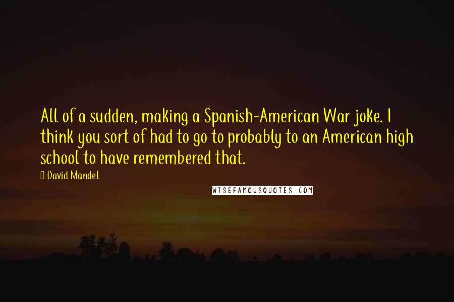 David Mandel Quotes: All of a sudden, making a Spanish-American War joke. I think you sort of had to go to probably to an American high school to have remembered that.