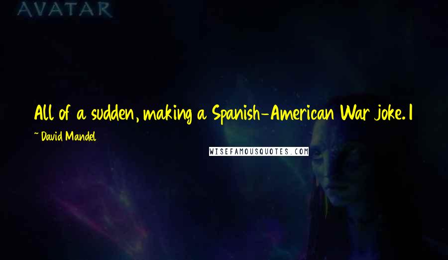 David Mandel Quotes: All of a sudden, making a Spanish-American War joke. I think you sort of had to go to probably to an American high school to have remembered that.