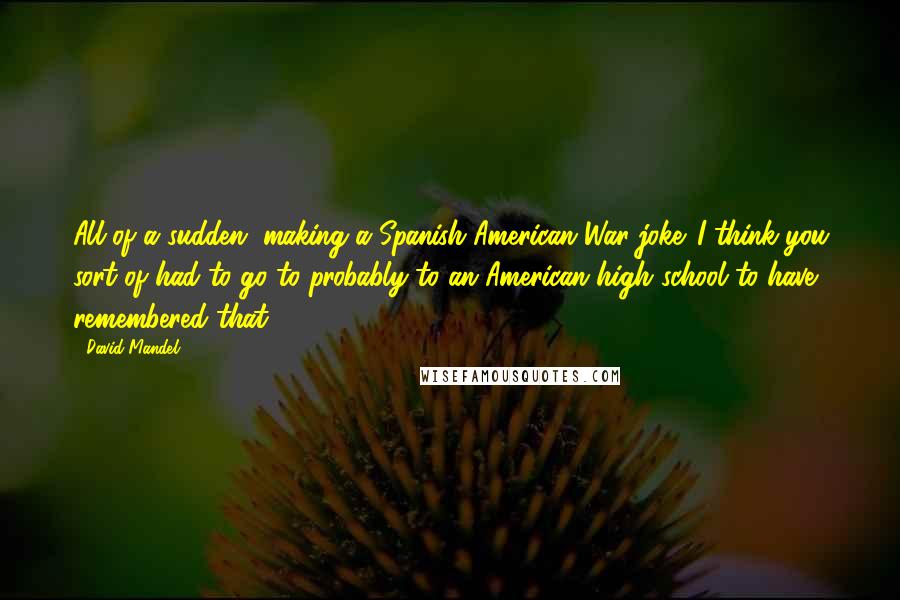 David Mandel Quotes: All of a sudden, making a Spanish-American War joke. I think you sort of had to go to probably to an American high school to have remembered that.