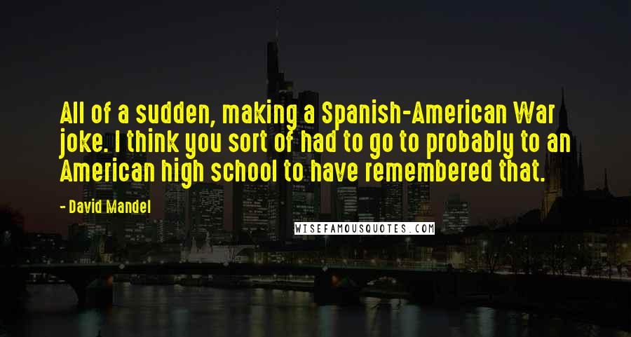 David Mandel Quotes: All of a sudden, making a Spanish-American War joke. I think you sort of had to go to probably to an American high school to have remembered that.