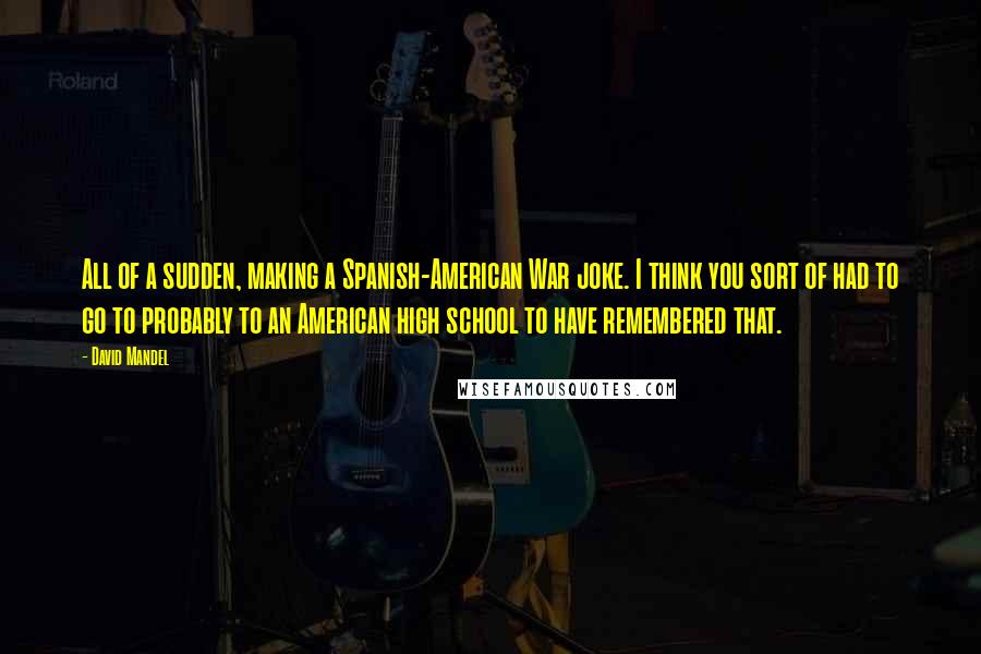 David Mandel Quotes: All of a sudden, making a Spanish-American War joke. I think you sort of had to go to probably to an American high school to have remembered that.