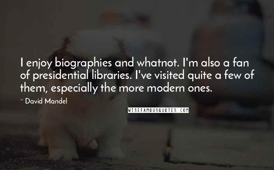 David Mandel Quotes: I enjoy biographies and whatnot. I'm also a fan of presidential libraries. I've visited quite a few of them, especially the more modern ones.