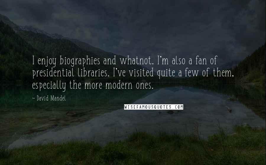 David Mandel Quotes: I enjoy biographies and whatnot. I'm also a fan of presidential libraries. I've visited quite a few of them, especially the more modern ones.