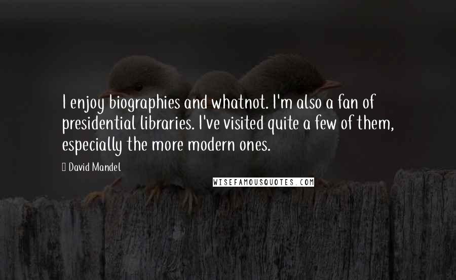 David Mandel Quotes: I enjoy biographies and whatnot. I'm also a fan of presidential libraries. I've visited quite a few of them, especially the more modern ones.