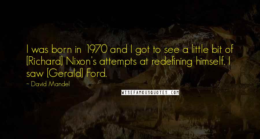 David Mandel Quotes: I was born in 1970 and I got to see a little bit of [Richard] Nixon's attempts at redefining himself. I saw [Gerald] Ford.