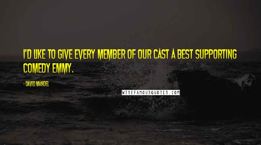 David Mandel Quotes: I'd like to give every member of our cast a best supporting comedy Emmy.