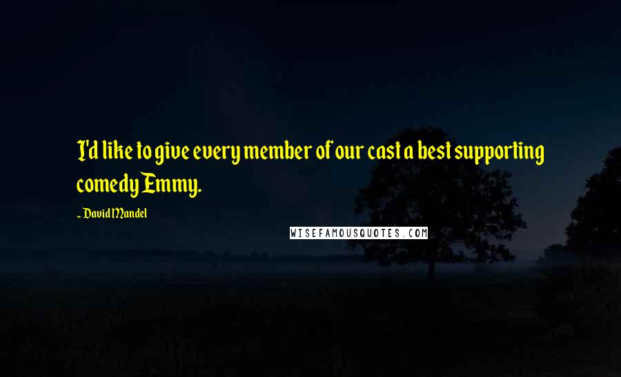 David Mandel Quotes: I'd like to give every member of our cast a best supporting comedy Emmy.
