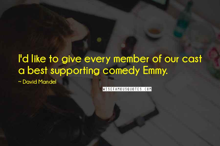 David Mandel Quotes: I'd like to give every member of our cast a best supporting comedy Emmy.