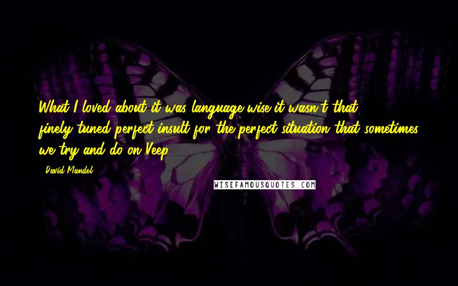 David Mandel Quotes: What I loved about it was language-wise it wasn't that finely-tuned-perfect-insult-for-the-perfect-situation that sometimes we try and do on Veep.