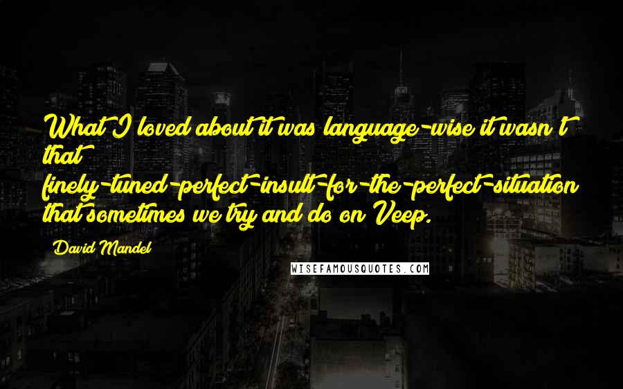 David Mandel Quotes: What I loved about it was language-wise it wasn't that finely-tuned-perfect-insult-for-the-perfect-situation that sometimes we try and do on Veep.