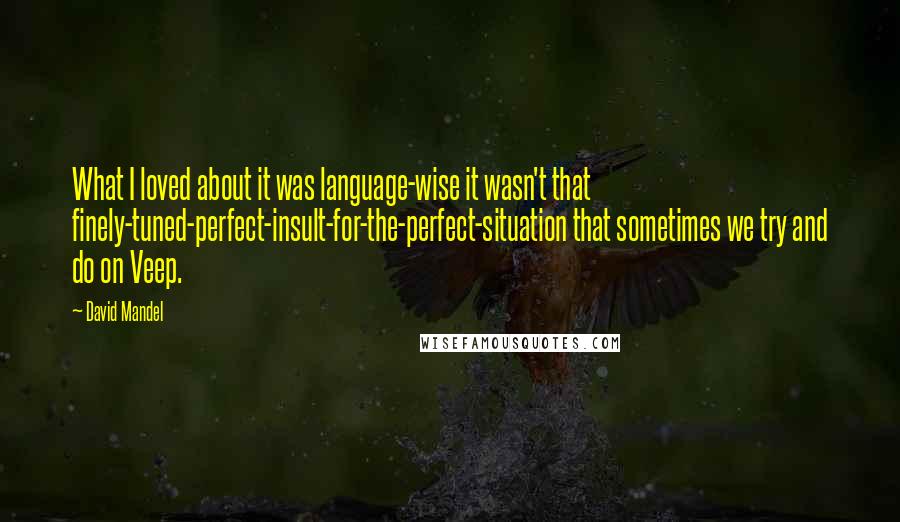 David Mandel Quotes: What I loved about it was language-wise it wasn't that finely-tuned-perfect-insult-for-the-perfect-situation that sometimes we try and do on Veep.