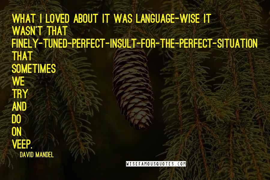 David Mandel Quotes: What I loved about it was language-wise it wasn't that finely-tuned-perfect-insult-for-the-perfect-situation that sometimes we try and do on Veep.