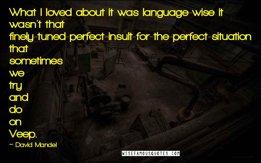 David Mandel Quotes: What I loved about it was language-wise it wasn't that finely-tuned-perfect-insult-for-the-perfect-situation that sometimes we try and do on Veep.