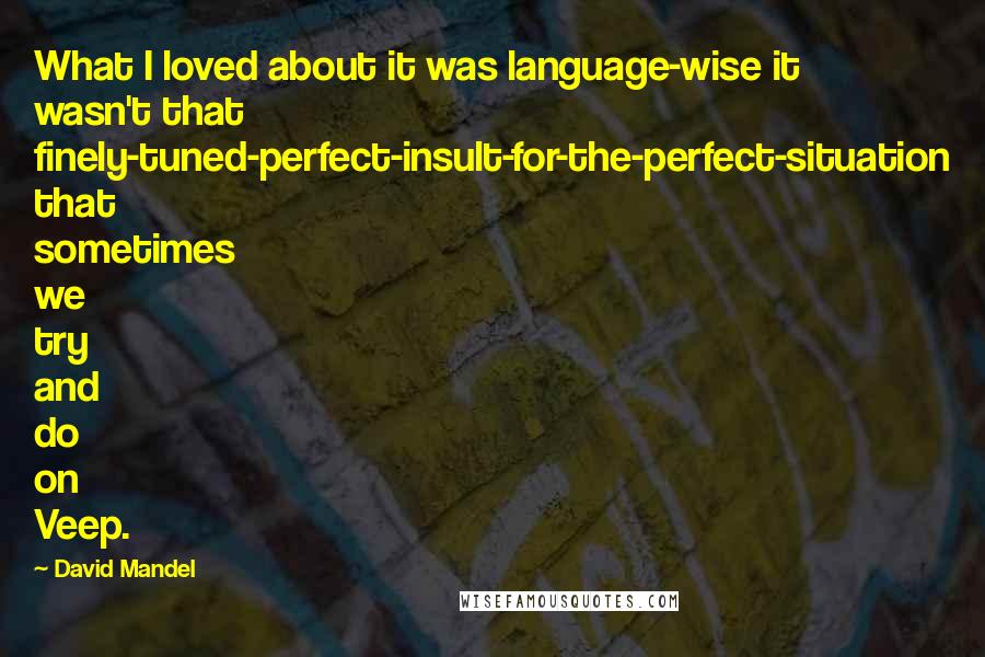 David Mandel Quotes: What I loved about it was language-wise it wasn't that finely-tuned-perfect-insult-for-the-perfect-situation that sometimes we try and do on Veep.