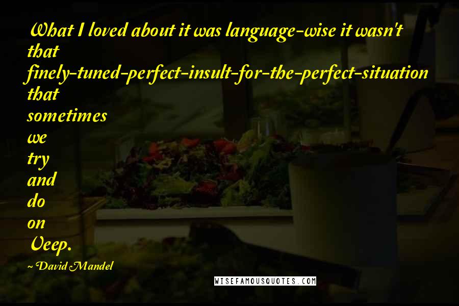 David Mandel Quotes: What I loved about it was language-wise it wasn't that finely-tuned-perfect-insult-for-the-perfect-situation that sometimes we try and do on Veep.