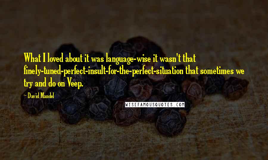 David Mandel Quotes: What I loved about it was language-wise it wasn't that finely-tuned-perfect-insult-for-the-perfect-situation that sometimes we try and do on Veep.