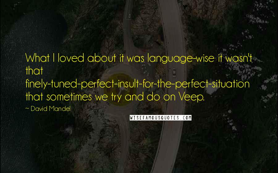 David Mandel Quotes: What I loved about it was language-wise it wasn't that finely-tuned-perfect-insult-for-the-perfect-situation that sometimes we try and do on Veep.