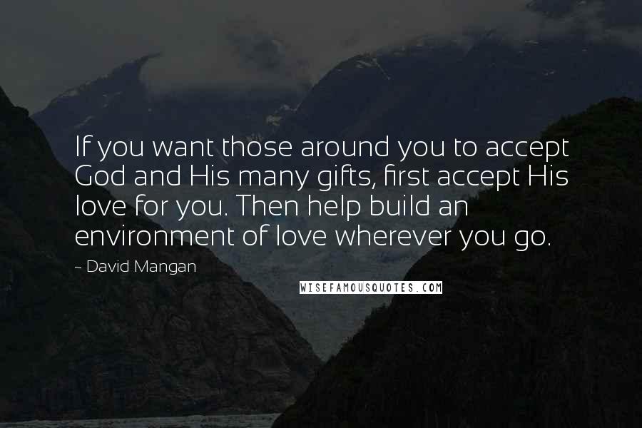 David Mangan Quotes: If you want those around you to accept God and His many gifts, first accept His love for you. Then help build an environment of love wherever you go.