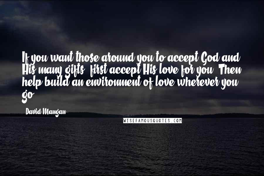 David Mangan Quotes: If you want those around you to accept God and His many gifts, first accept His love for you. Then help build an environment of love wherever you go.