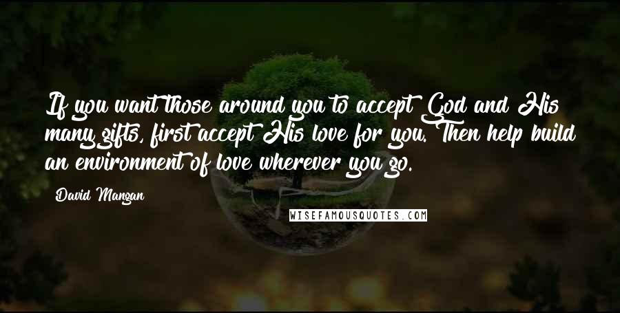 David Mangan Quotes: If you want those around you to accept God and His many gifts, first accept His love for you. Then help build an environment of love wherever you go.