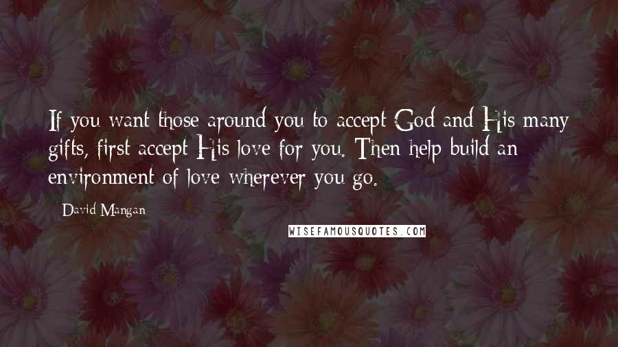 David Mangan Quotes: If you want those around you to accept God and His many gifts, first accept His love for you. Then help build an environment of love wherever you go.