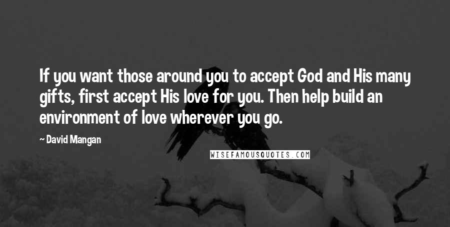 David Mangan Quotes: If you want those around you to accept God and His many gifts, first accept His love for you. Then help build an environment of love wherever you go.