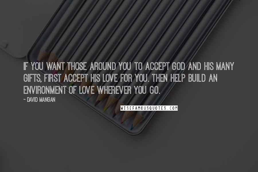 David Mangan Quotes: If you want those around you to accept God and His many gifts, first accept His love for you. Then help build an environment of love wherever you go.