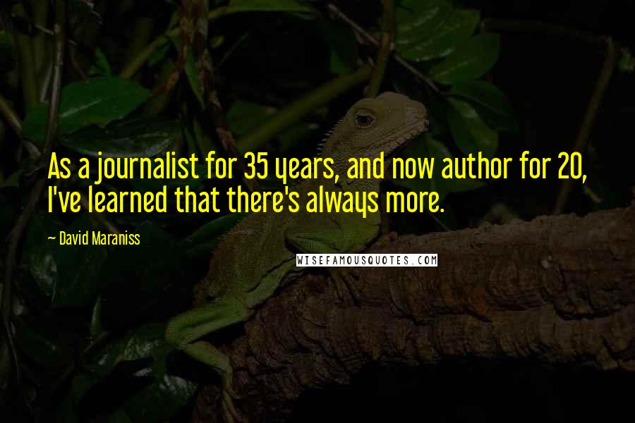 David Maraniss Quotes: As a journalist for 35 years, and now author for 20, I've learned that there's always more.