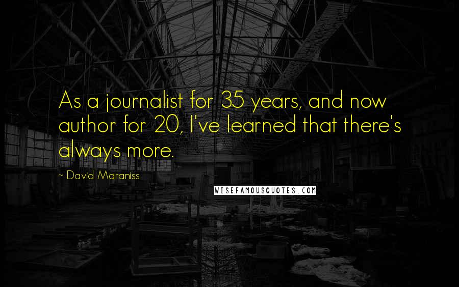 David Maraniss Quotes: As a journalist for 35 years, and now author for 20, I've learned that there's always more.