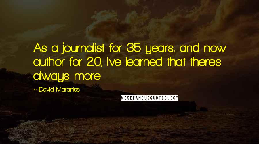 David Maraniss Quotes: As a journalist for 35 years, and now author for 20, I've learned that there's always more.