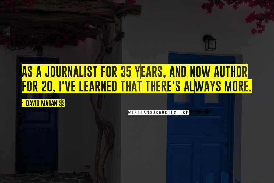 David Maraniss Quotes: As a journalist for 35 years, and now author for 20, I've learned that there's always more.