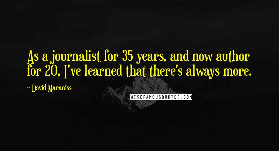 David Maraniss Quotes: As a journalist for 35 years, and now author for 20, I've learned that there's always more.
