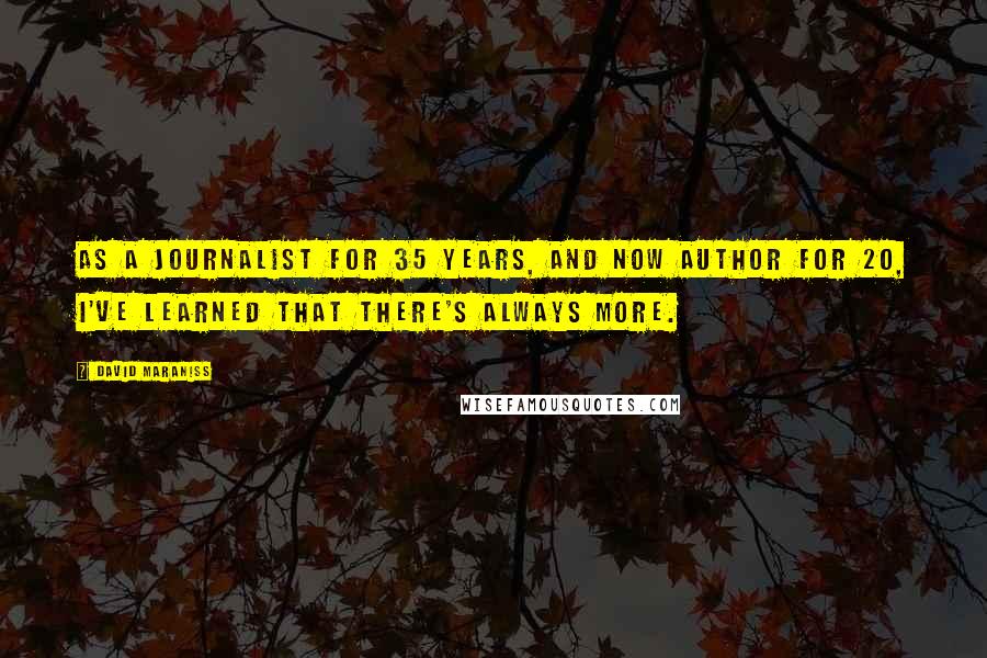 David Maraniss Quotes: As a journalist for 35 years, and now author for 20, I've learned that there's always more.