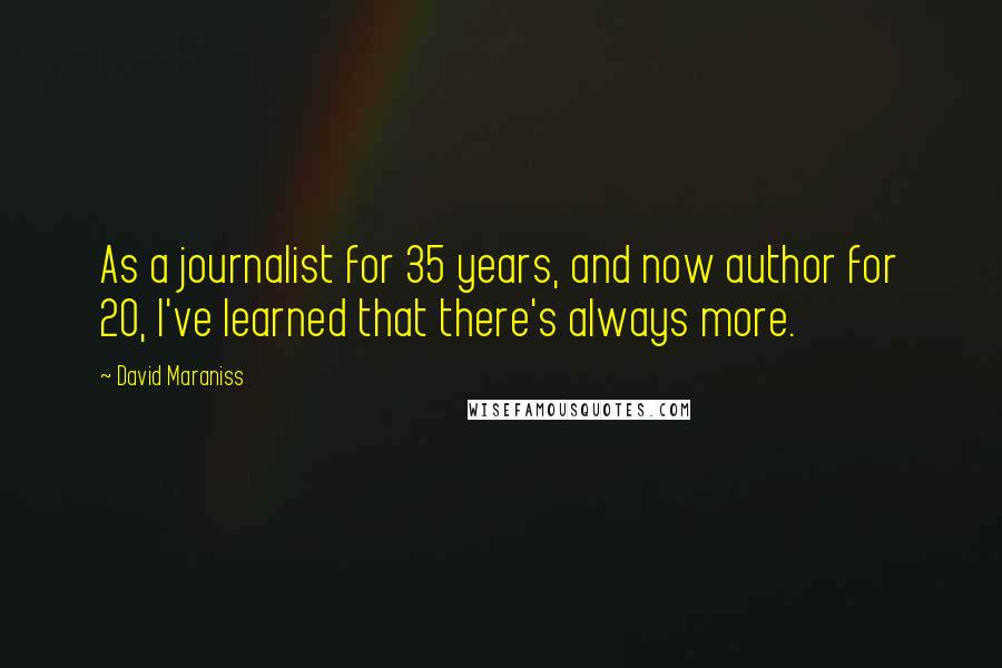 David Maraniss Quotes: As a journalist for 35 years, and now author for 20, I've learned that there's always more.