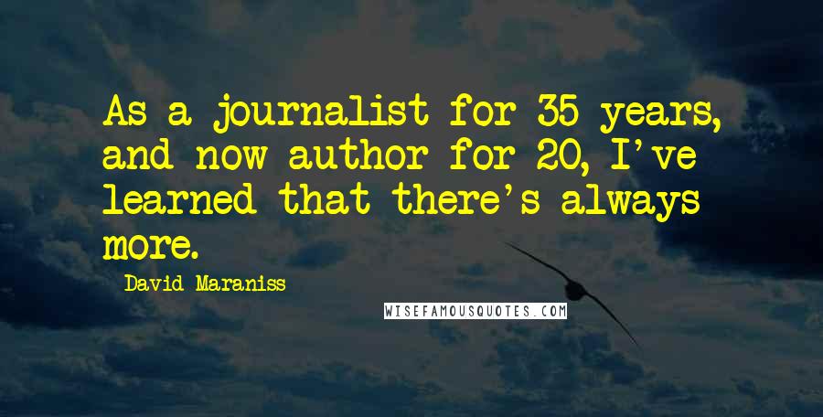 David Maraniss Quotes: As a journalist for 35 years, and now author for 20, I've learned that there's always more.