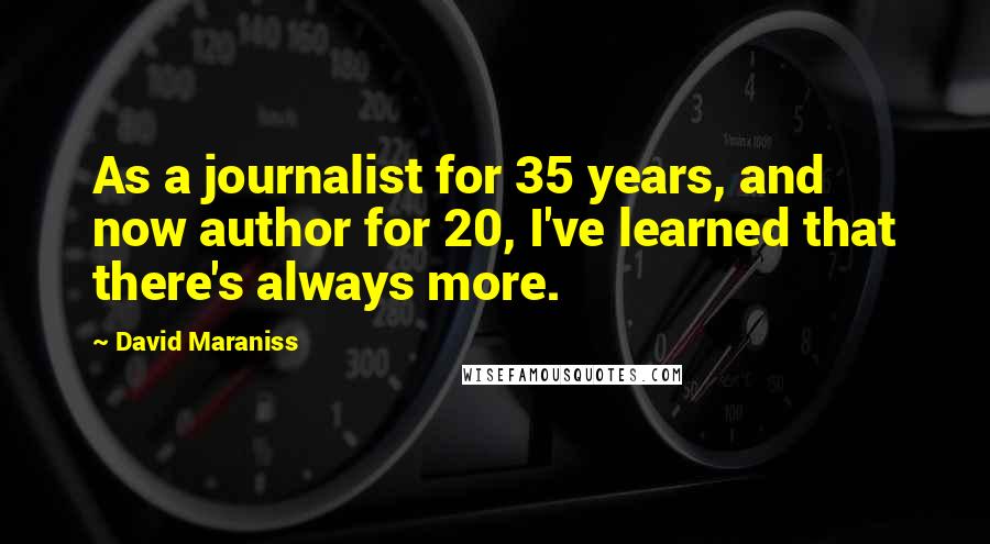 David Maraniss Quotes: As a journalist for 35 years, and now author for 20, I've learned that there's always more.