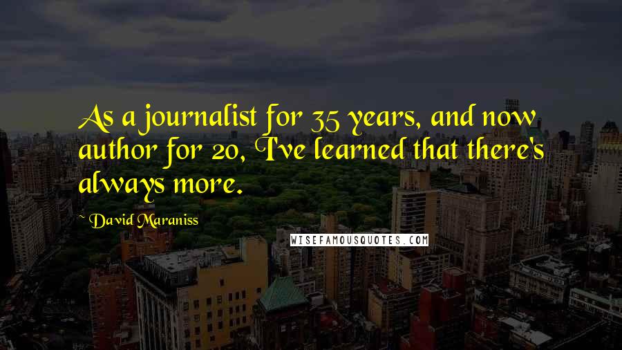 David Maraniss Quotes: As a journalist for 35 years, and now author for 20, I've learned that there's always more.