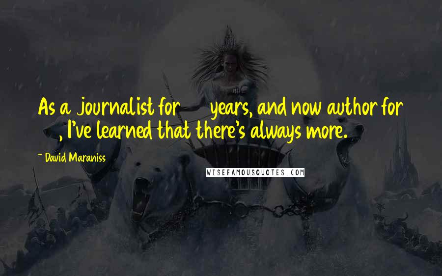 David Maraniss Quotes: As a journalist for 35 years, and now author for 20, I've learned that there's always more.