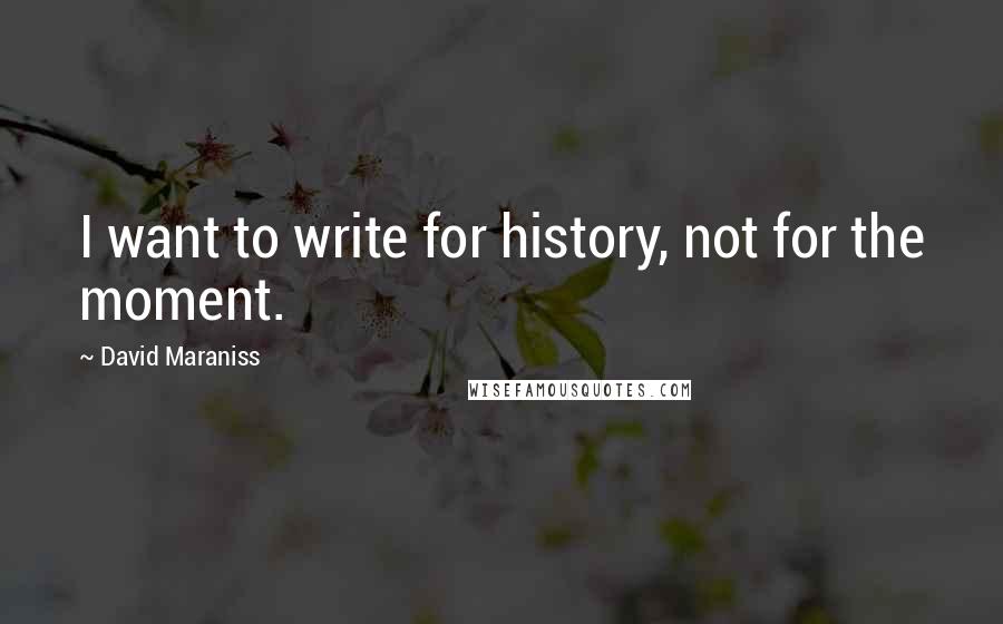 David Maraniss Quotes: I want to write for history, not for the moment.