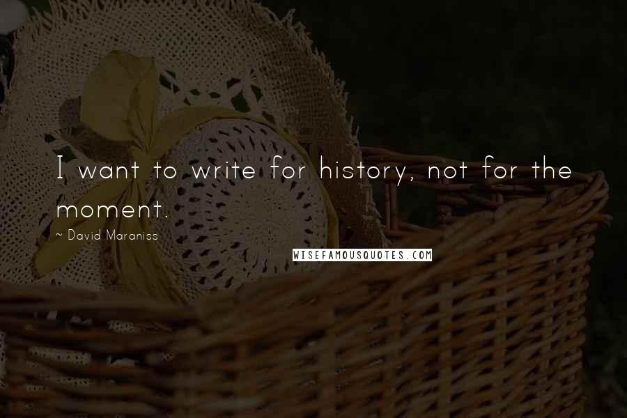 David Maraniss Quotes: I want to write for history, not for the moment.