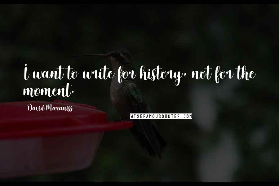 David Maraniss Quotes: I want to write for history, not for the moment.